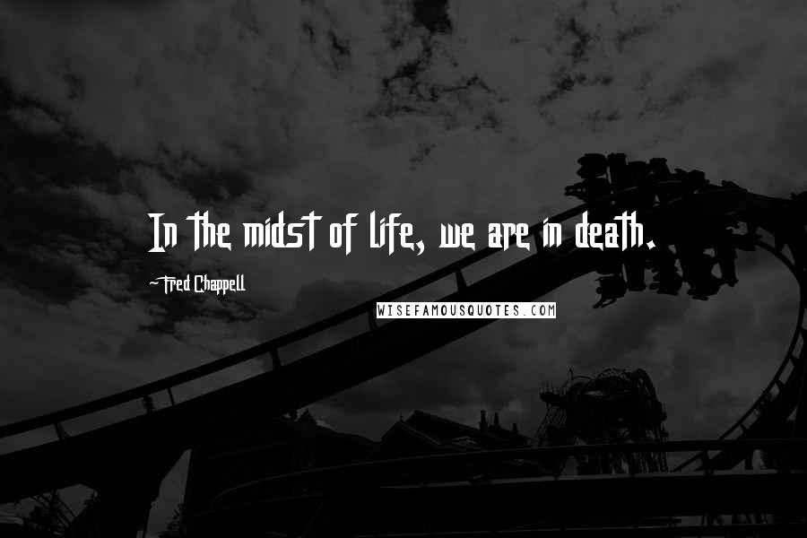 Fred Chappell Quotes: In the midst of life, we are in death.