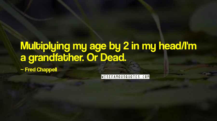 Fred Chappell Quotes: Multiplying my age by 2 in my head/I'm a grandfather. Or Dead.