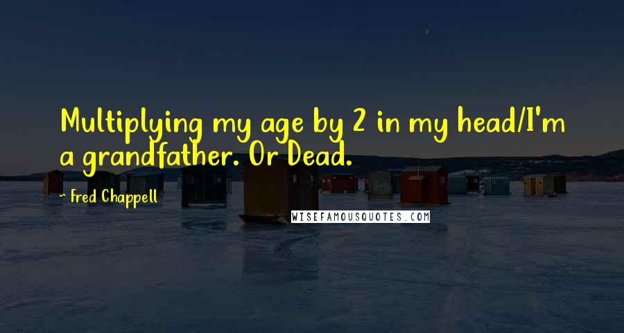 Fred Chappell Quotes: Multiplying my age by 2 in my head/I'm a grandfather. Or Dead.