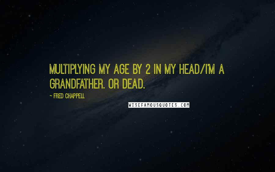 Fred Chappell Quotes: Multiplying my age by 2 in my head/I'm a grandfather. Or Dead.