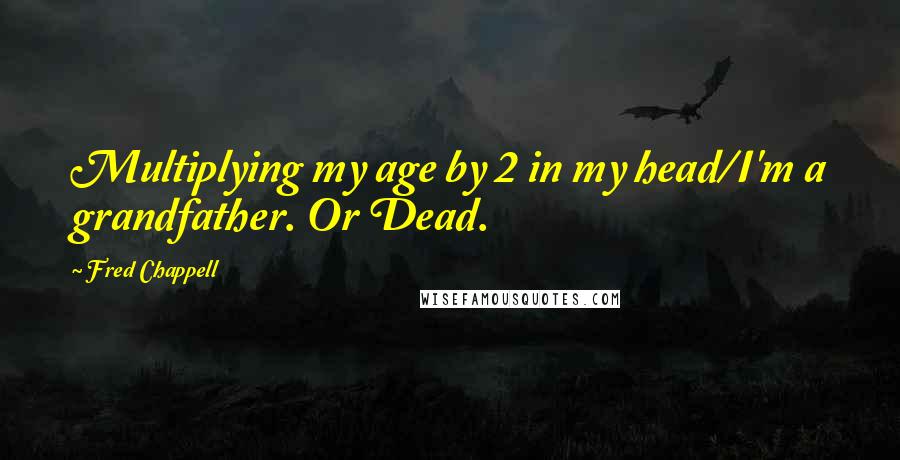 Fred Chappell Quotes: Multiplying my age by 2 in my head/I'm a grandfather. Or Dead.