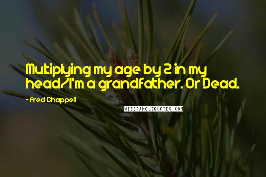 Fred Chappell Quotes: Multiplying my age by 2 in my head/I'm a grandfather. Or Dead.