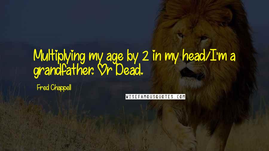 Fred Chappell Quotes: Multiplying my age by 2 in my head/I'm a grandfather. Or Dead.