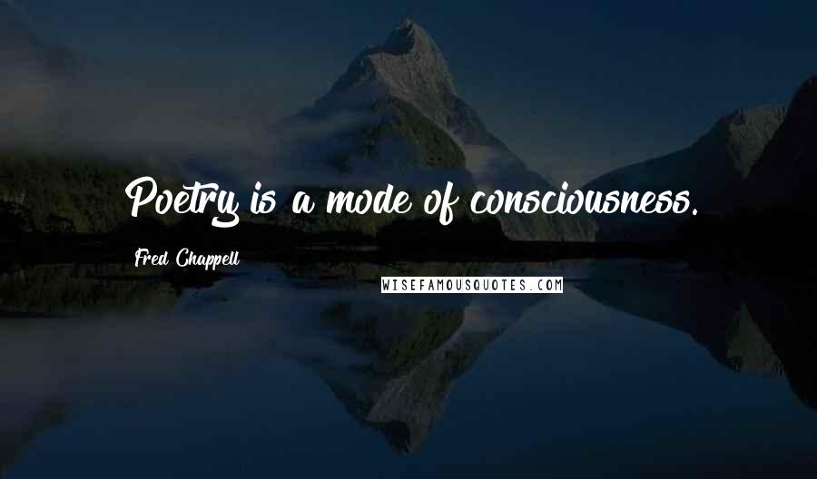 Fred Chappell Quotes: Poetry is a mode of consciousness.