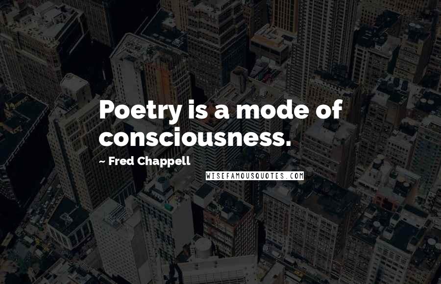 Fred Chappell Quotes: Poetry is a mode of consciousness.