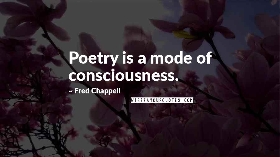 Fred Chappell Quotes: Poetry is a mode of consciousness.