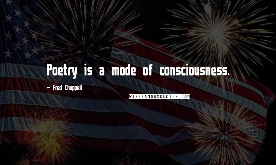 Fred Chappell Quotes: Poetry is a mode of consciousness.