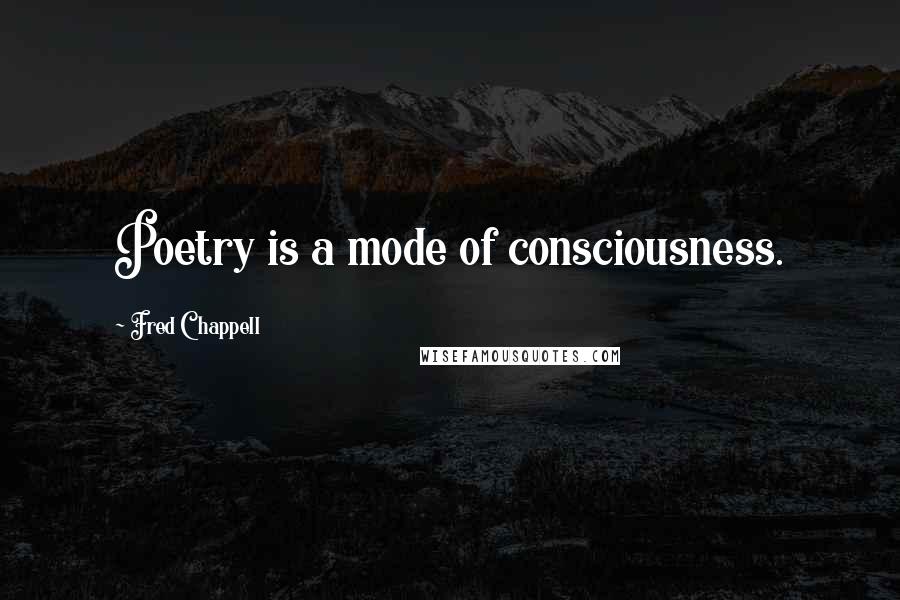 Fred Chappell Quotes: Poetry is a mode of consciousness.