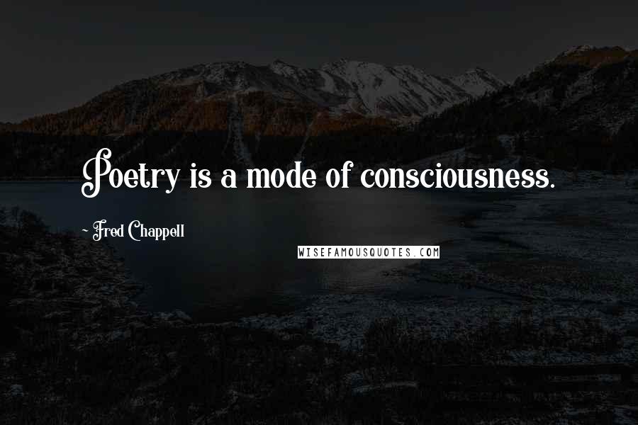 Fred Chappell Quotes: Poetry is a mode of consciousness.