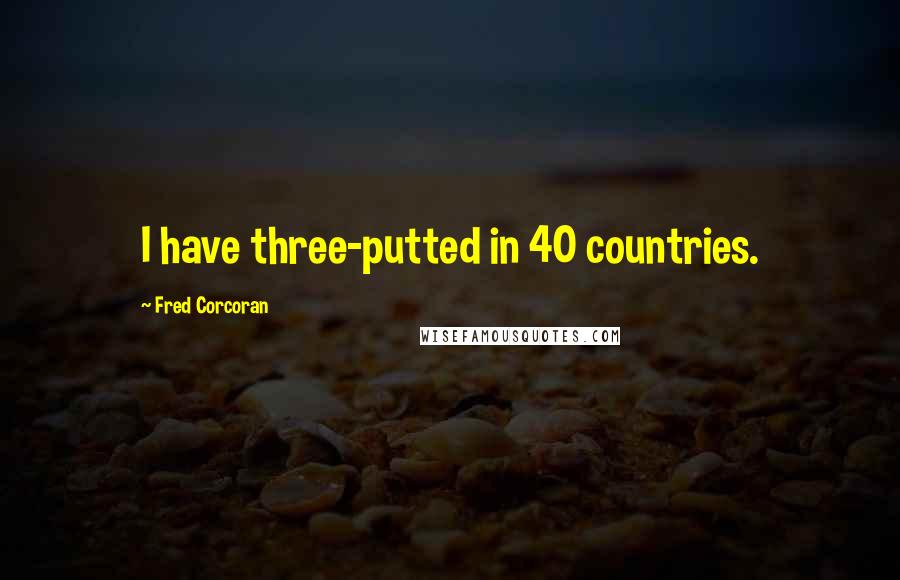 Fred Corcoran Quotes: I have three-putted in 40 countries.