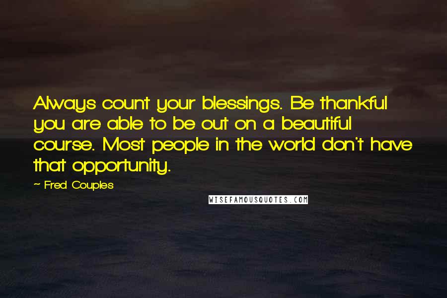 Fred Couples Quotes: Always count your blessings. Be thankful you are able to be out on a beautiful course. Most people in the world don't have that opportunity.