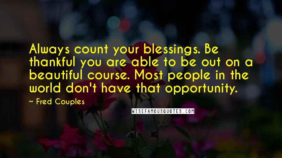 Fred Couples Quotes: Always count your blessings. Be thankful you are able to be out on a beautiful course. Most people in the world don't have that opportunity.