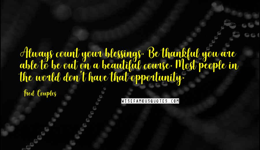 Fred Couples Quotes: Always count your blessings. Be thankful you are able to be out on a beautiful course. Most people in the world don't have that opportunity.