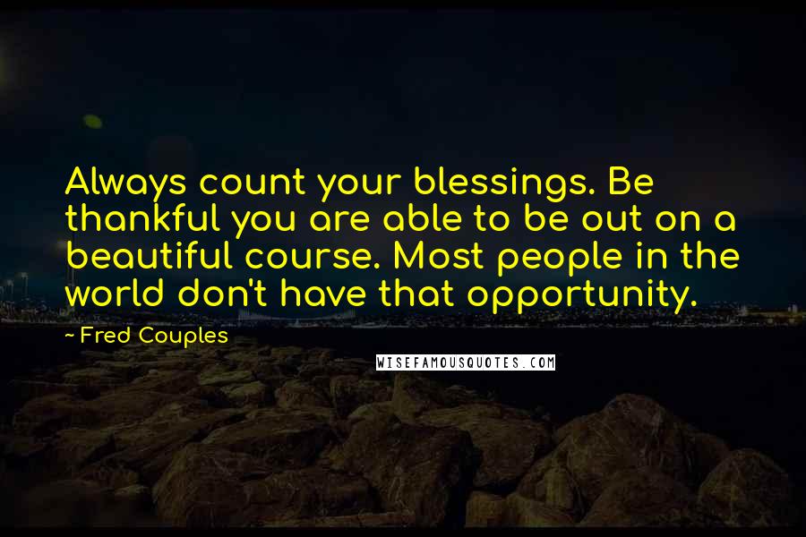 Fred Couples Quotes: Always count your blessings. Be thankful you are able to be out on a beautiful course. Most people in the world don't have that opportunity.