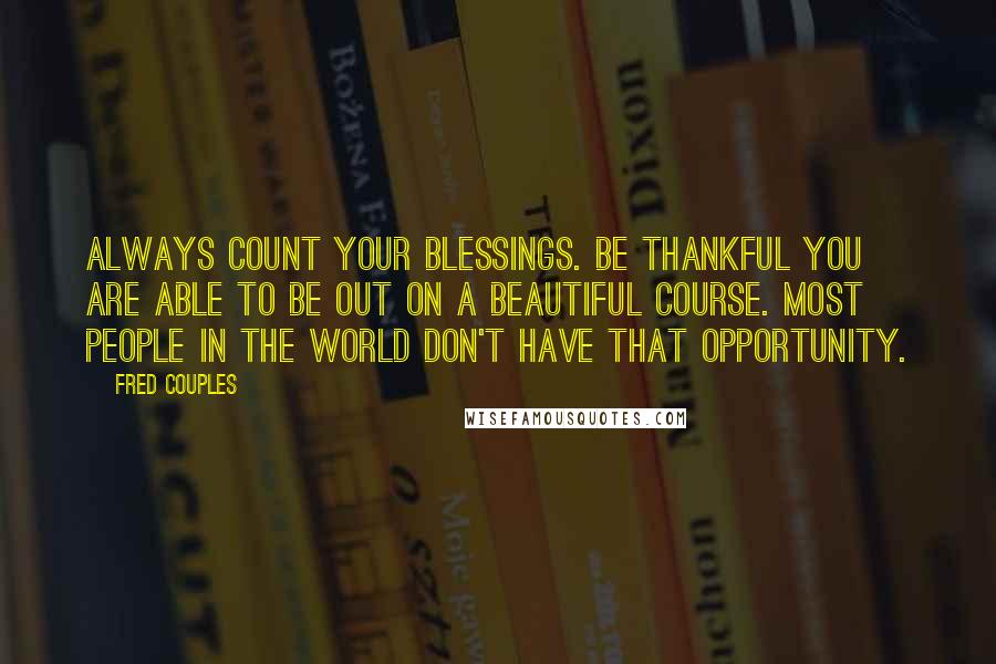 Fred Couples Quotes: Always count your blessings. Be thankful you are able to be out on a beautiful course. Most people in the world don't have that opportunity.