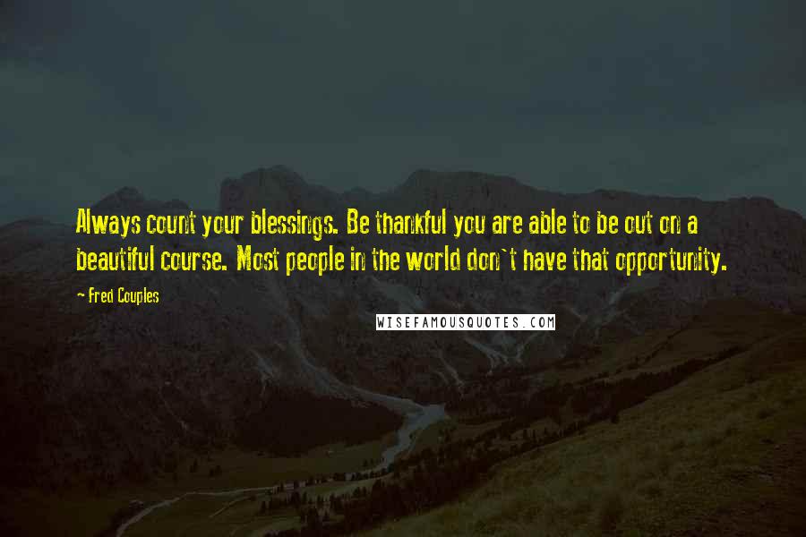 Fred Couples Quotes: Always count your blessings. Be thankful you are able to be out on a beautiful course. Most people in the world don't have that opportunity.