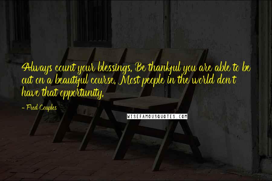 Fred Couples Quotes: Always count your blessings. Be thankful you are able to be out on a beautiful course. Most people in the world don't have that opportunity.