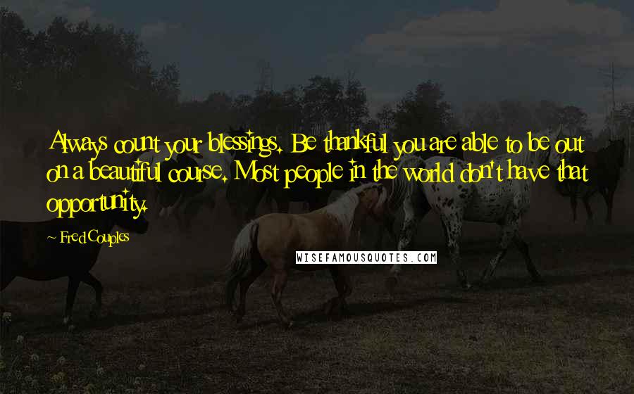 Fred Couples Quotes: Always count your blessings. Be thankful you are able to be out on a beautiful course. Most people in the world don't have that opportunity.