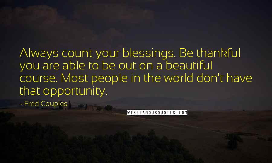 Fred Couples Quotes: Always count your blessings. Be thankful you are able to be out on a beautiful course. Most people in the world don't have that opportunity.