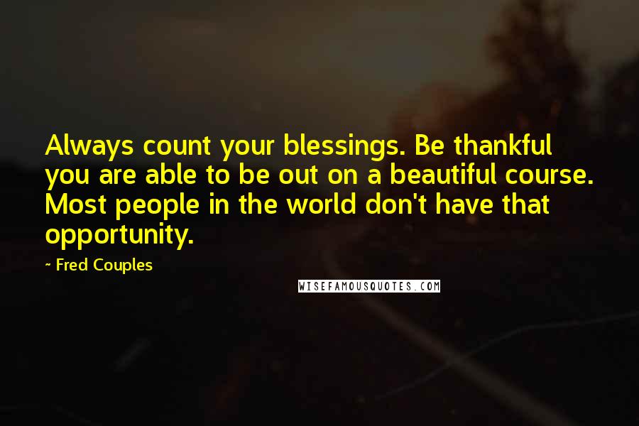 Fred Couples Quotes: Always count your blessings. Be thankful you are able to be out on a beautiful course. Most people in the world don't have that opportunity.