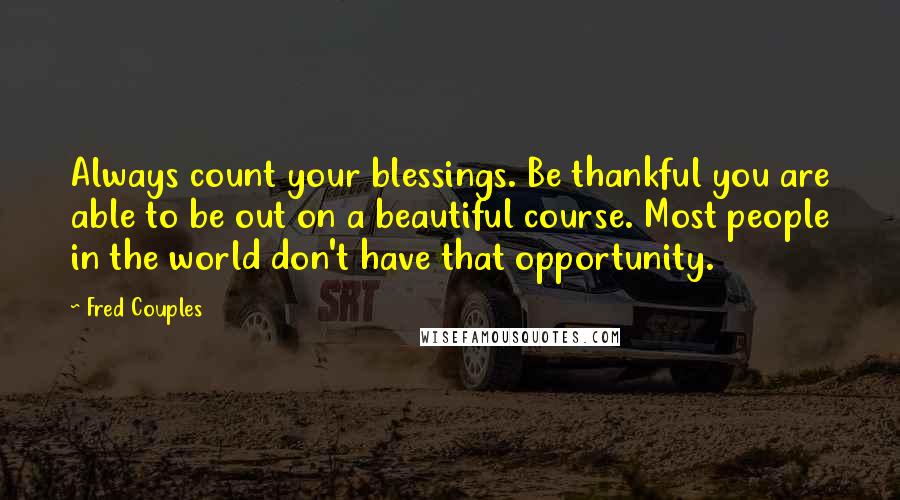 Fred Couples Quotes: Always count your blessings. Be thankful you are able to be out on a beautiful course. Most people in the world don't have that opportunity.