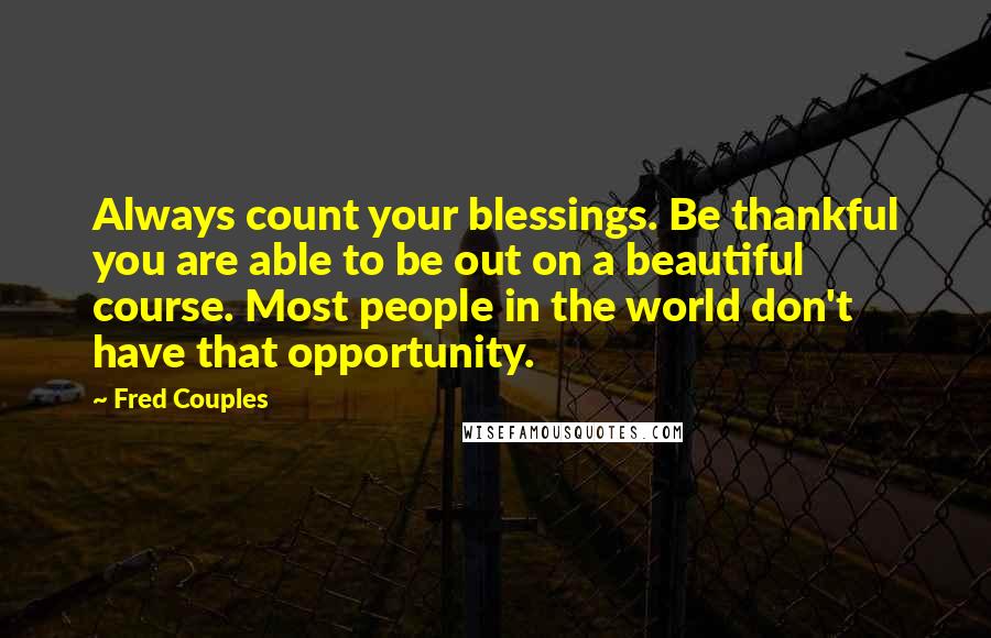 Fred Couples Quotes: Always count your blessings. Be thankful you are able to be out on a beautiful course. Most people in the world don't have that opportunity.