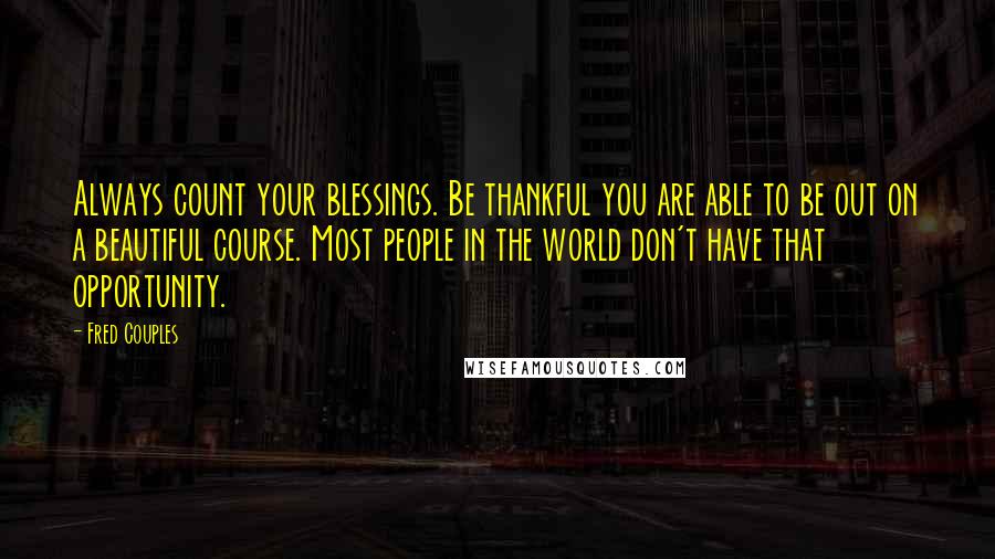 Fred Couples Quotes: Always count your blessings. Be thankful you are able to be out on a beautiful course. Most people in the world don't have that opportunity.