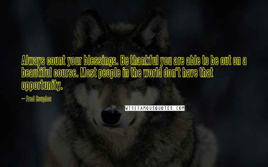 Fred Couples Quotes: Always count your blessings. Be thankful you are able to be out on a beautiful course. Most people in the world don't have that opportunity.