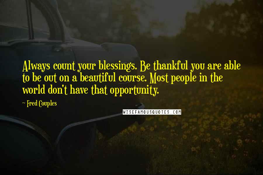 Fred Couples Quotes: Always count your blessings. Be thankful you are able to be out on a beautiful course. Most people in the world don't have that opportunity.