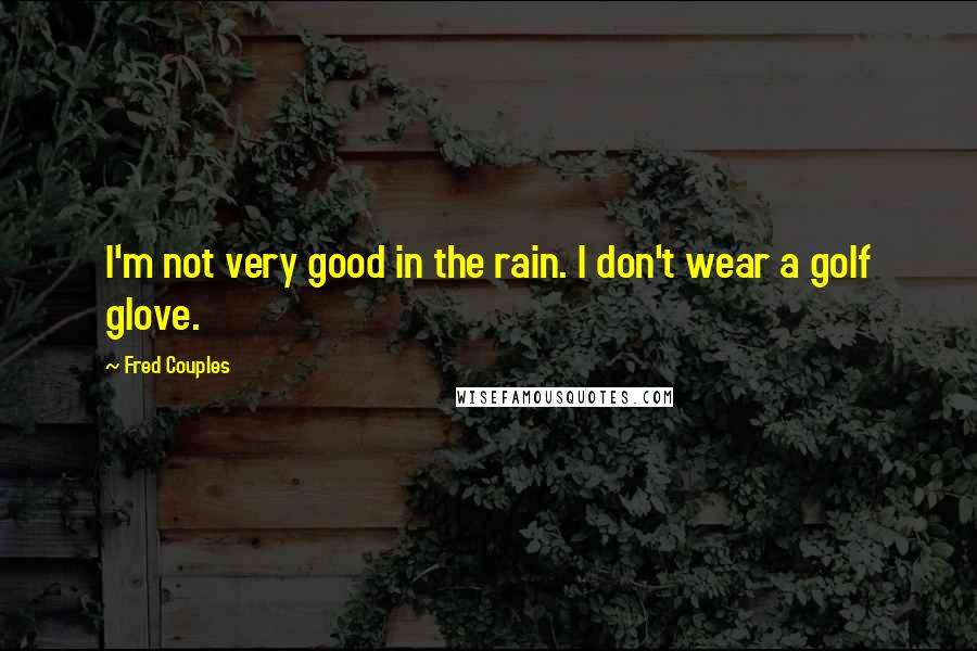 Fred Couples Quotes: I'm not very good in the rain. I don't wear a golf glove.