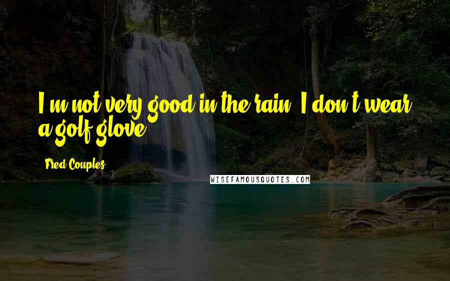 Fred Couples Quotes: I'm not very good in the rain. I don't wear a golf glove.