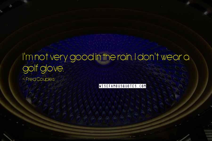 Fred Couples Quotes: I'm not very good in the rain. I don't wear a golf glove.