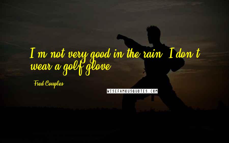 Fred Couples Quotes: I'm not very good in the rain. I don't wear a golf glove.