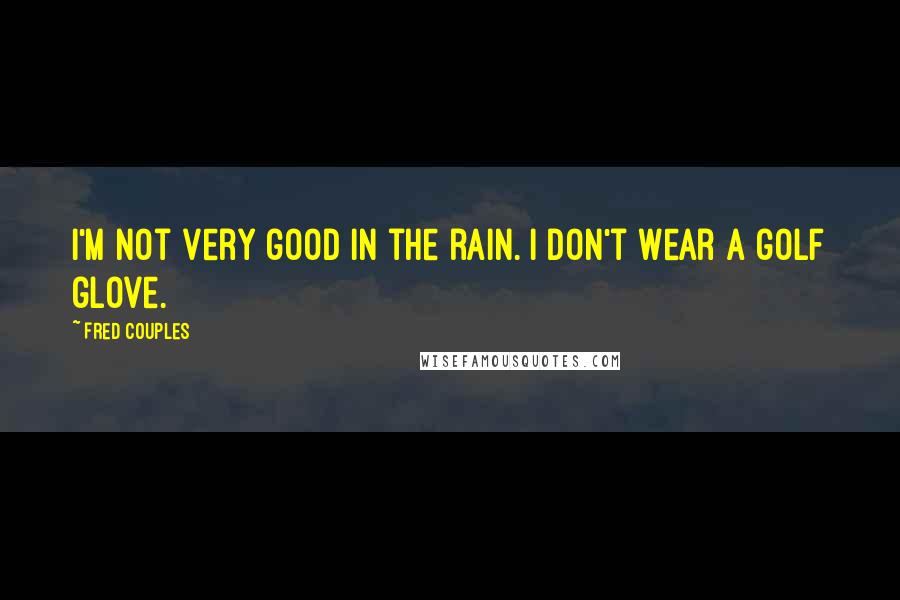 Fred Couples Quotes: I'm not very good in the rain. I don't wear a golf glove.