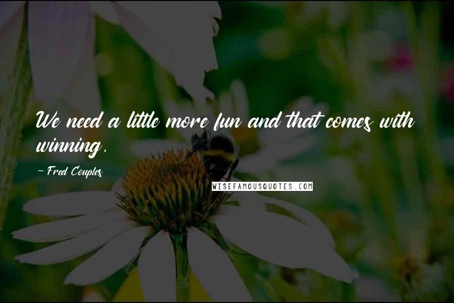 Fred Couples Quotes: We need a little more fun and that comes with winning.