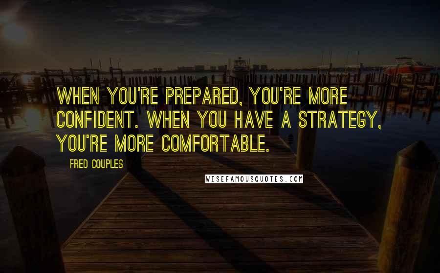 Fred Couples Quotes: When you're prepared, you're more confident. When you have a strategy, you're more comfortable.