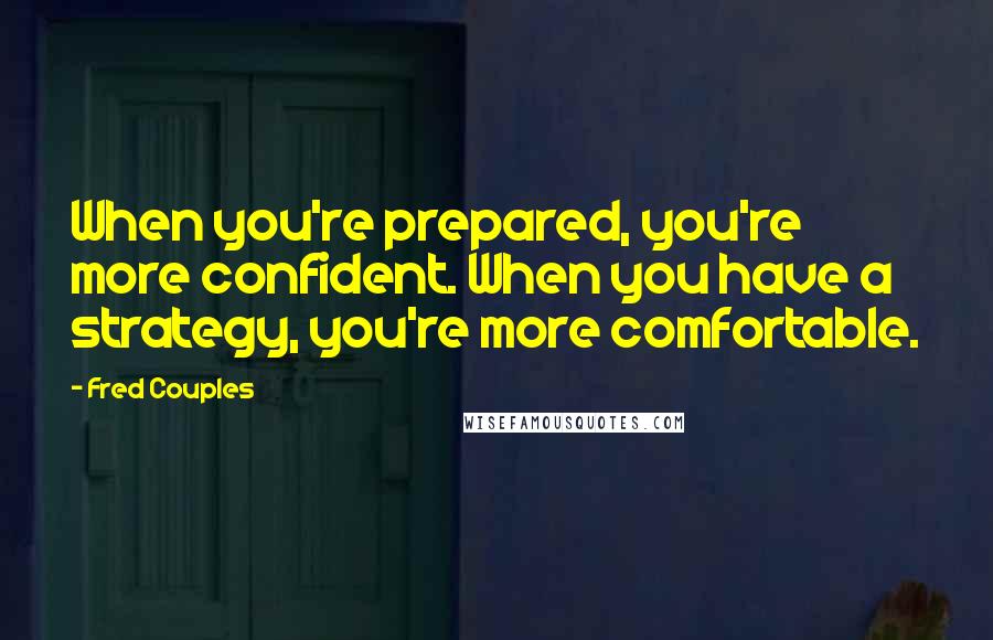 Fred Couples Quotes: When you're prepared, you're more confident. When you have a strategy, you're more comfortable.