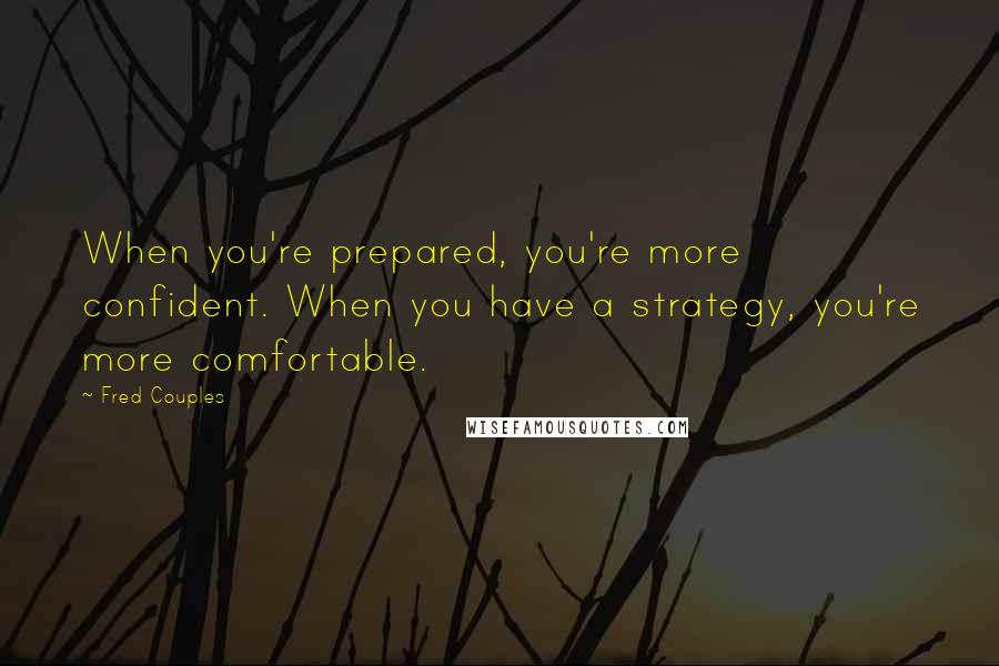 Fred Couples Quotes: When you're prepared, you're more confident. When you have a strategy, you're more comfortable.