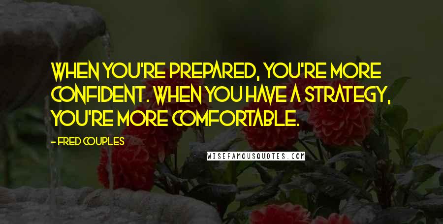 Fred Couples Quotes: When you're prepared, you're more confident. When you have a strategy, you're more comfortable.