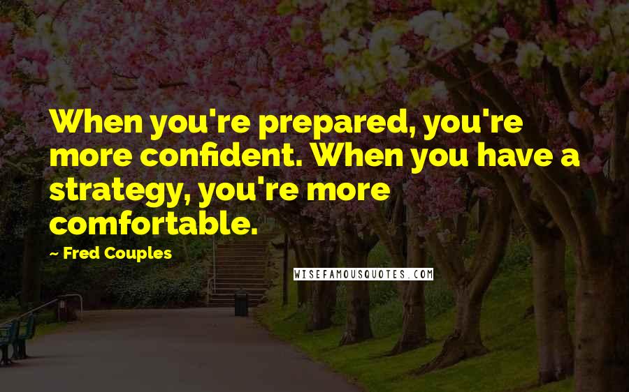 Fred Couples Quotes: When you're prepared, you're more confident. When you have a strategy, you're more comfortable.