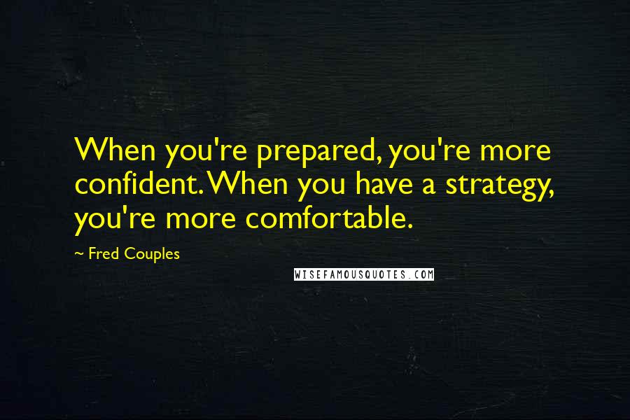 Fred Couples Quotes: When you're prepared, you're more confident. When you have a strategy, you're more comfortable.