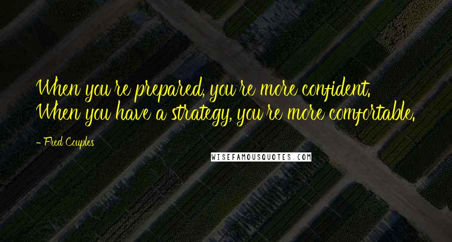 Fred Couples Quotes: When you're prepared, you're more confident. When you have a strategy, you're more comfortable.