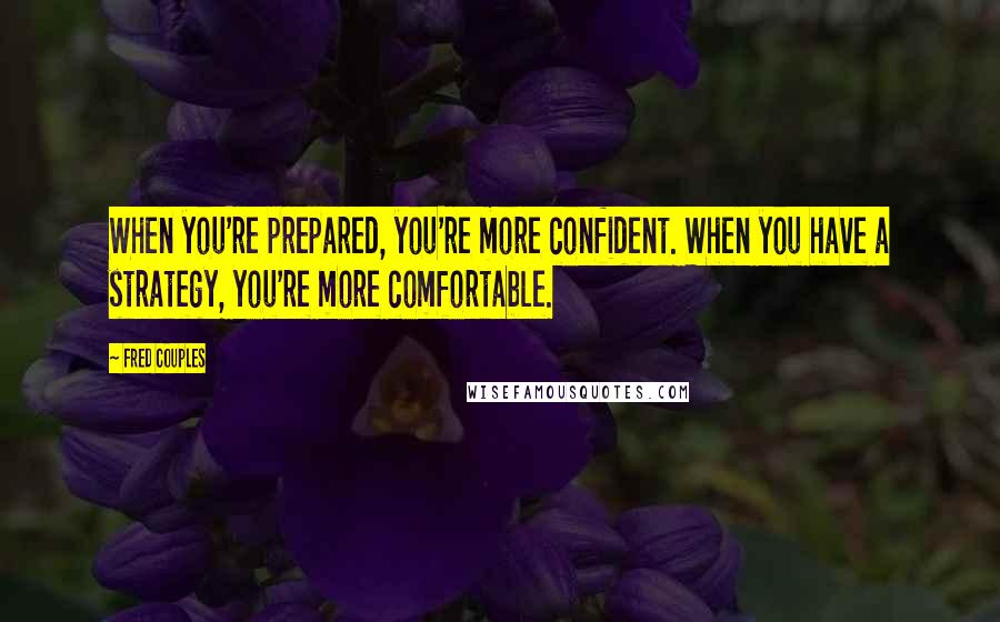 Fred Couples Quotes: When you're prepared, you're more confident. When you have a strategy, you're more comfortable.