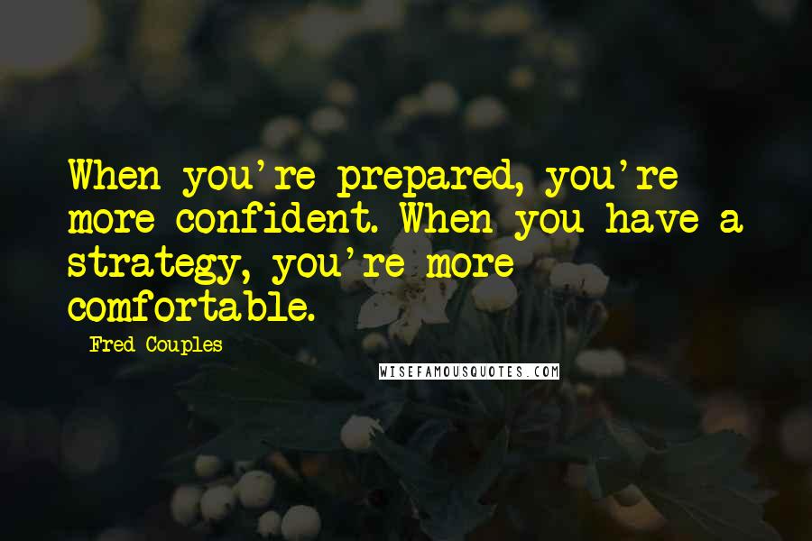 Fred Couples Quotes: When you're prepared, you're more confident. When you have a strategy, you're more comfortable.