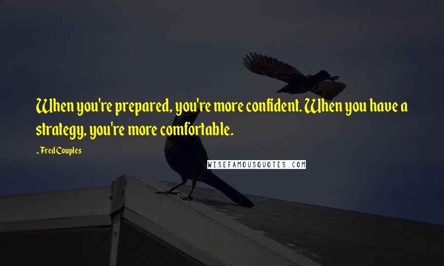 Fred Couples Quotes: When you're prepared, you're more confident. When you have a strategy, you're more comfortable.