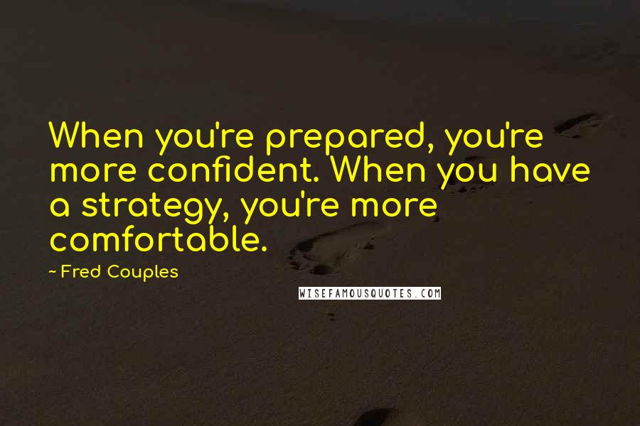 Fred Couples Quotes: When you're prepared, you're more confident. When you have a strategy, you're more comfortable.