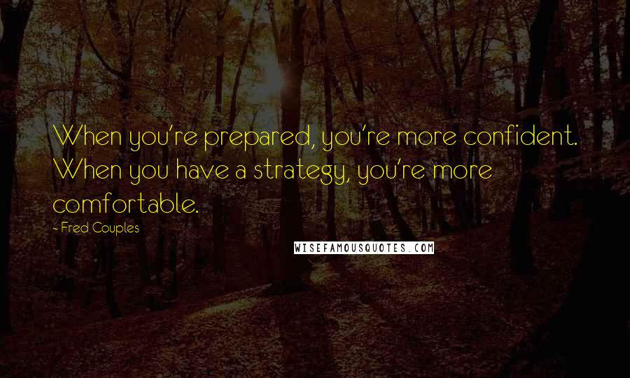 Fred Couples Quotes: When you're prepared, you're more confident. When you have a strategy, you're more comfortable.