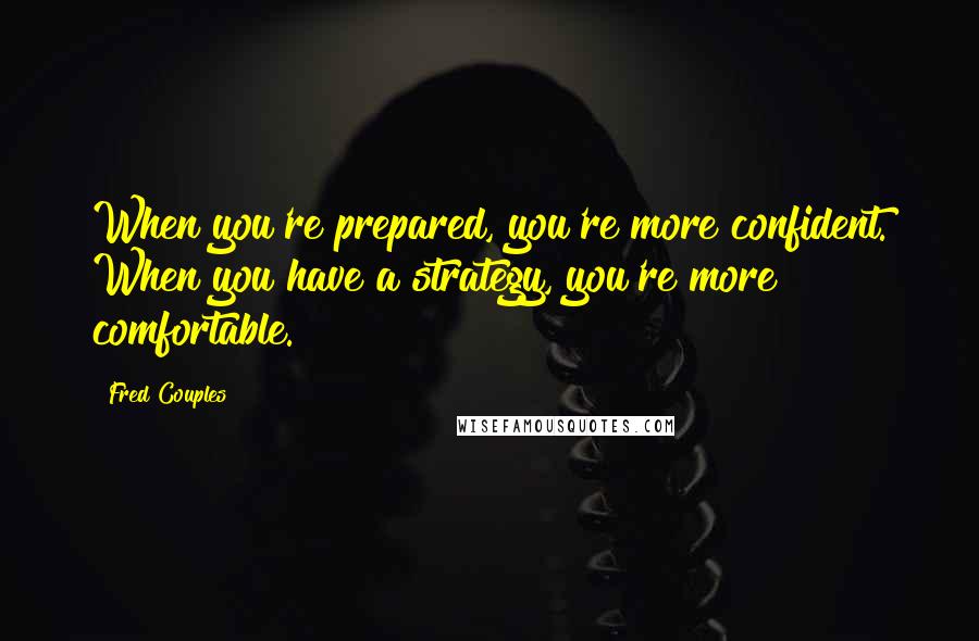 Fred Couples Quotes: When you're prepared, you're more confident. When you have a strategy, you're more comfortable.