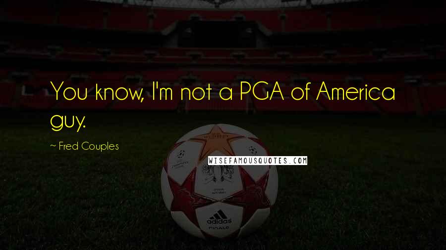 Fred Couples Quotes: You know, I'm not a PGA of America guy.