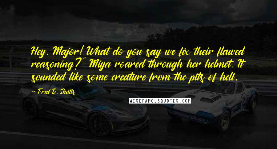 Fred D. Shutts Quotes: Hey, Major! What do you say we fix their flawed reasoning?" Miya roared through her helmet. It sounded like some creature from the pits of hell.